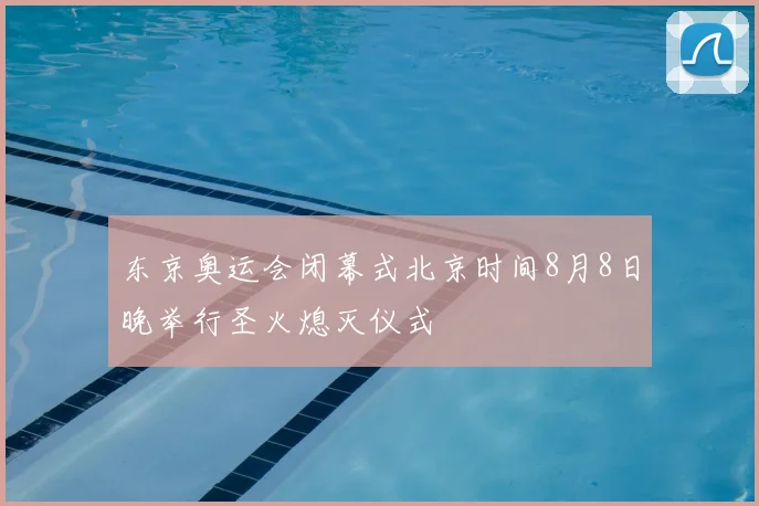 东京奥运会闭幕式北京时间8月8日晚举行圣火熄灭仪式