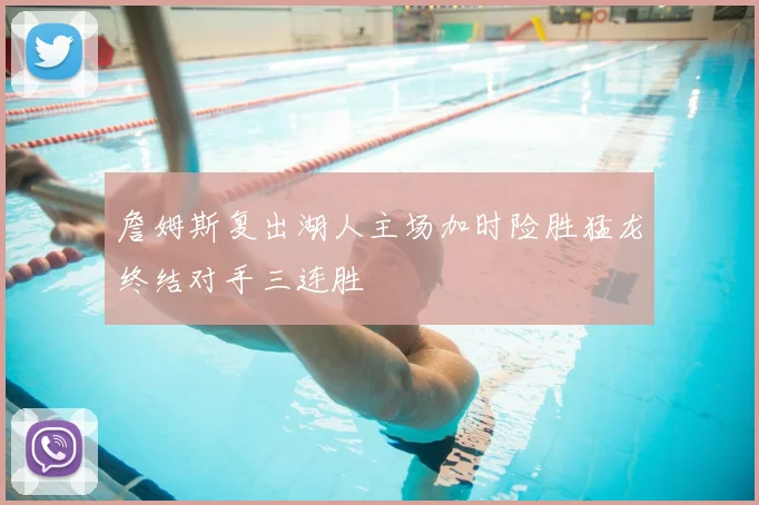 詹姆斯复出湖人主场加时险胜猛龙终结对手三连胜