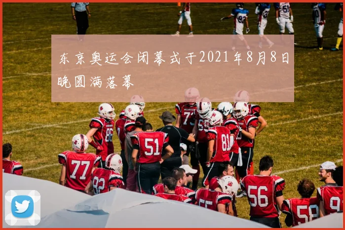东京奥运会闭幕式于2021年8月8日晚圆满落幕