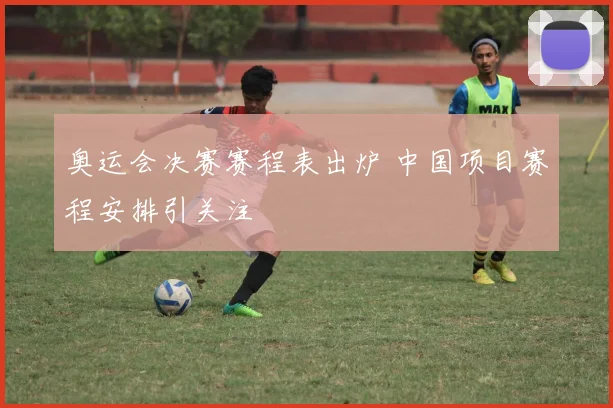 奥运会决赛赛程表出炉 中国项目赛程安排引关注