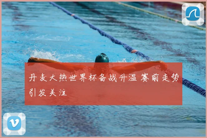 丹麦大热世界杯备战升温 赛前走势引发关注