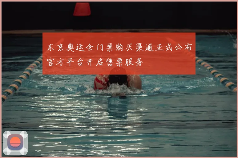东京奥运会门票购买渠道正式公布官方平台开启售票服务