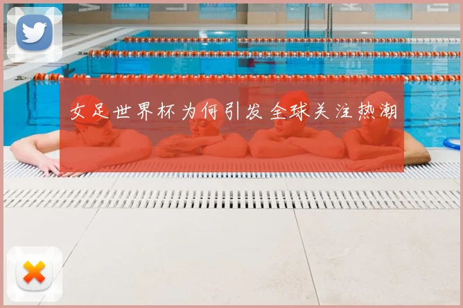 女足世界杯为何引发全球关注热潮