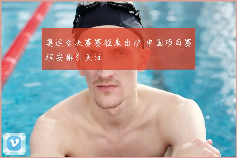 奥运会决赛赛程表出炉 中国项目赛程安排引关注