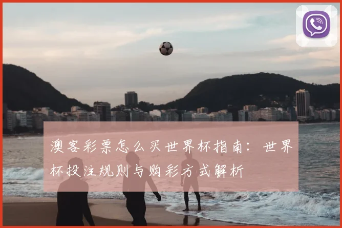 澳客彩票怎么买世界杯指南：世界杯投注规则与购彩方式解析