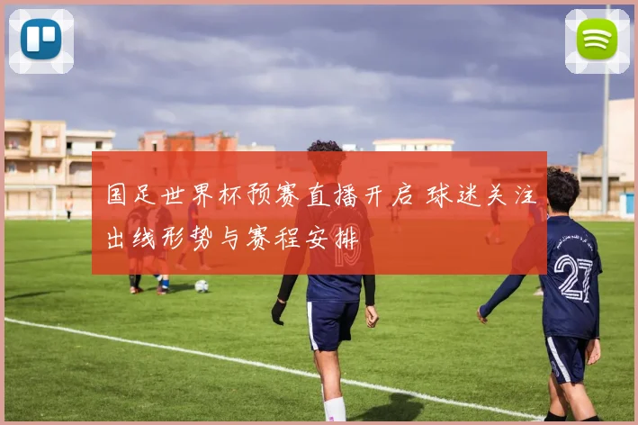 国足世界杯预赛直播开启 球迷关注出线形势与赛程安排