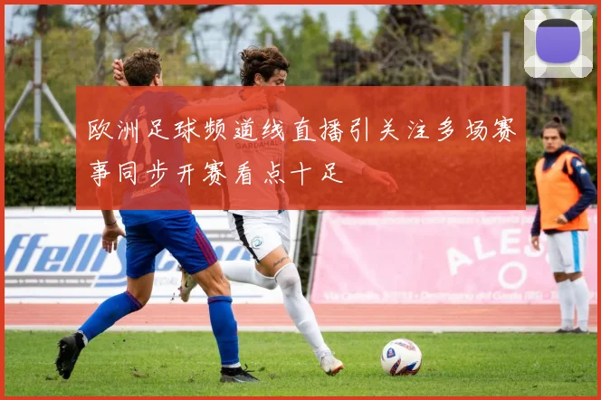 欧洲足球频道线直播引关注多场赛事同步开赛看点十足