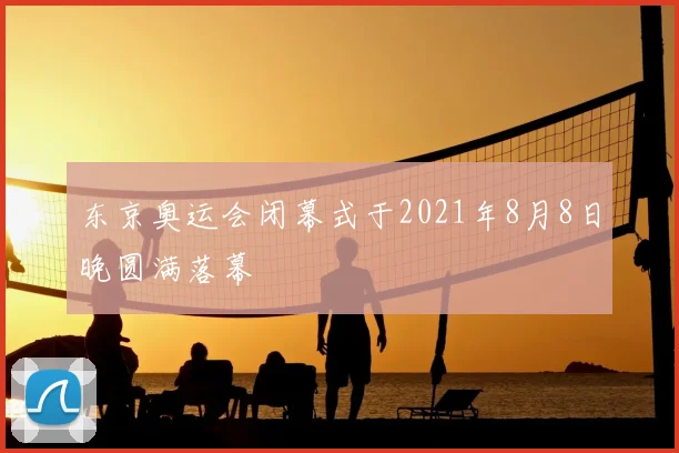 东京奥运会闭幕式于2021年8月8日晚圆满落幕