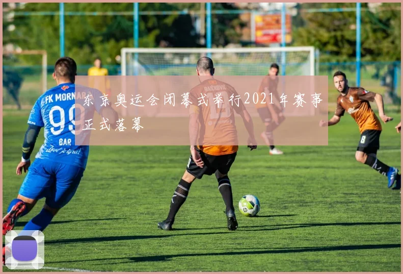 东京奥运会闭幕式举行2021年赛事正式落幕