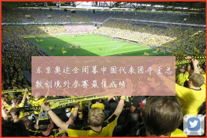 东京奥运会闭幕中国代表团夺金总数创境外参赛最佳成绩