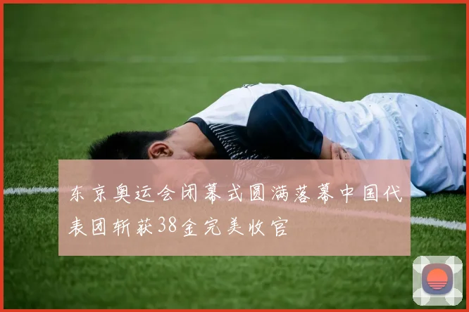 东京奥运会闭幕式圆满落幕中国代表团斩获38金完美收官