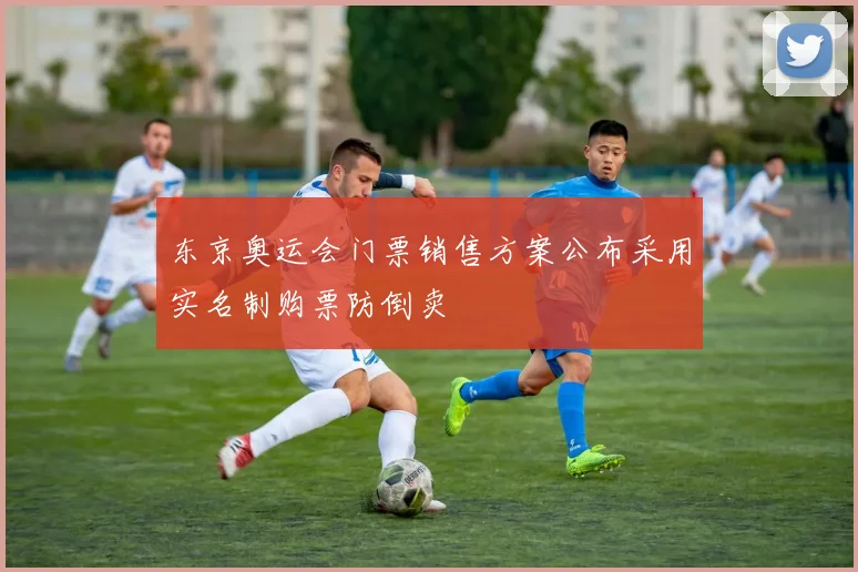 东京奥运会门票销售方案公布采用实名制购票防倒卖