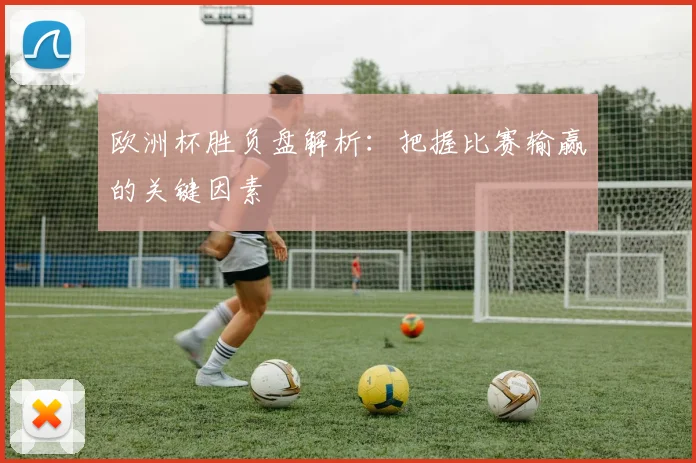 欧洲杯胜负盘解析:把握比赛输赢的关键因素