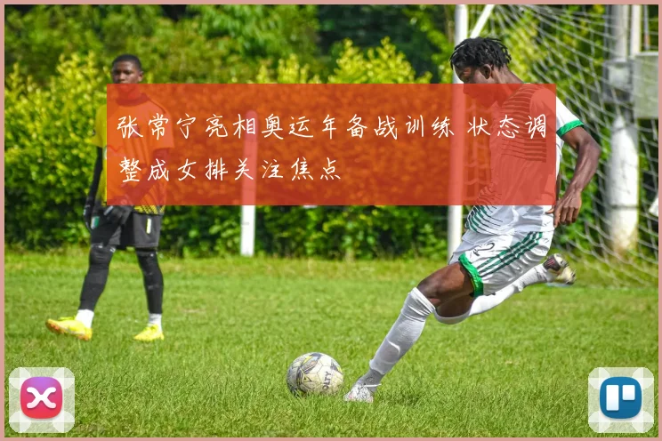 张常宁亮相奥运年备战训练 状态调整成女排关注焦点