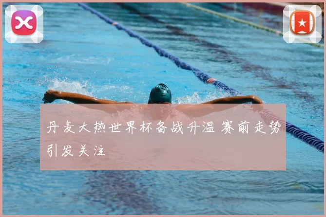 丹麦大热世界杯备战升温 赛前走势引发关注