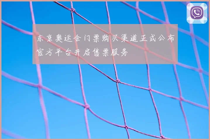 东京奥运会门票购买渠道正式公布官方平台开启售票服务