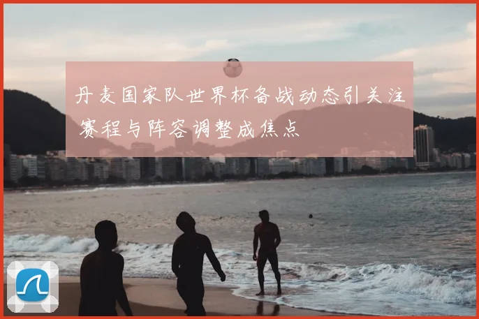 丹麦国家队世界杯备战动态引关注 赛程与阵容调整成焦点
