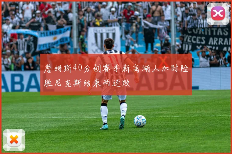 詹姆斯40分创赛季新高湖人加时险胜尼克斯结束两连败
