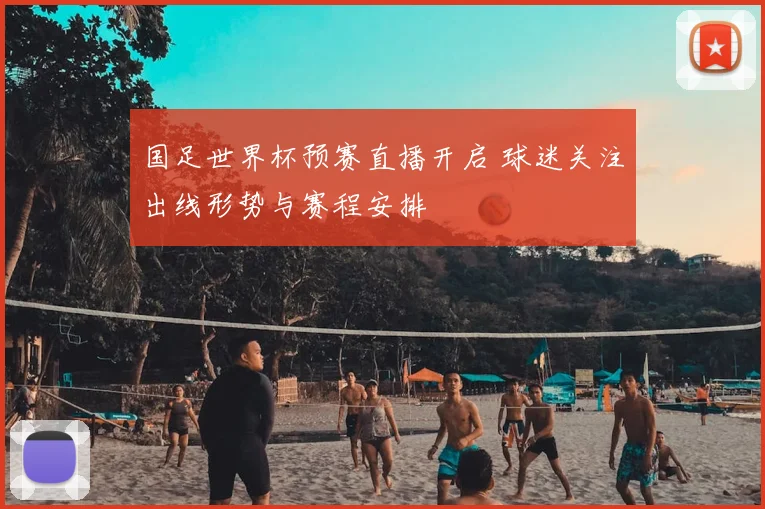 国足世界杯预赛直播开启 球迷关注出线形势与赛程安排