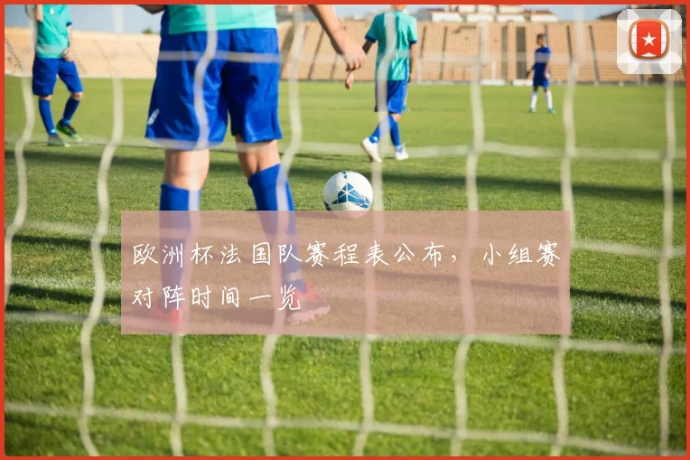 欧洲杯法国队赛程表公布,小组赛对阵时间一览