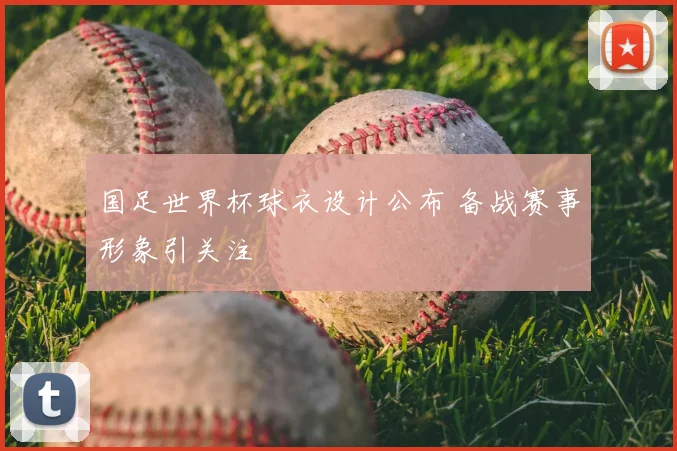 国足世界杯球衣设计公布 备战赛事形象引关注