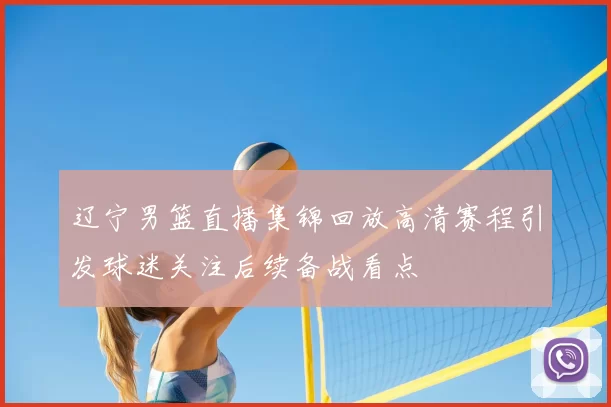 辽宁男篮直播集锦回放高清赛程引发球迷关注后续备战看点