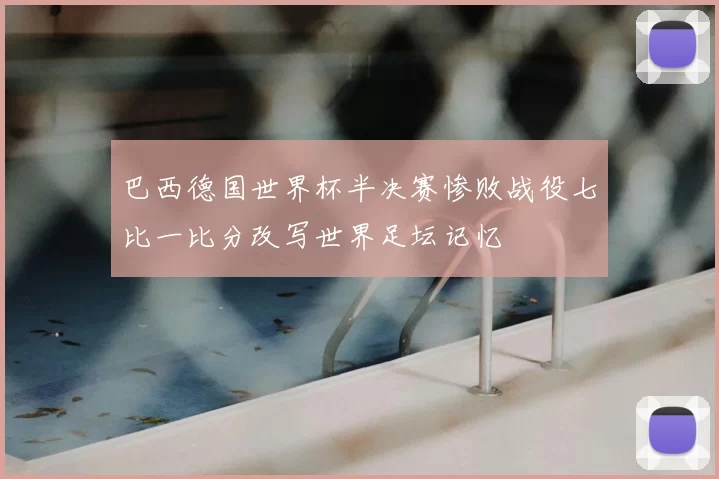 巴西德国世界杯半决赛惨败战役七比一比分改写世界足坛记忆