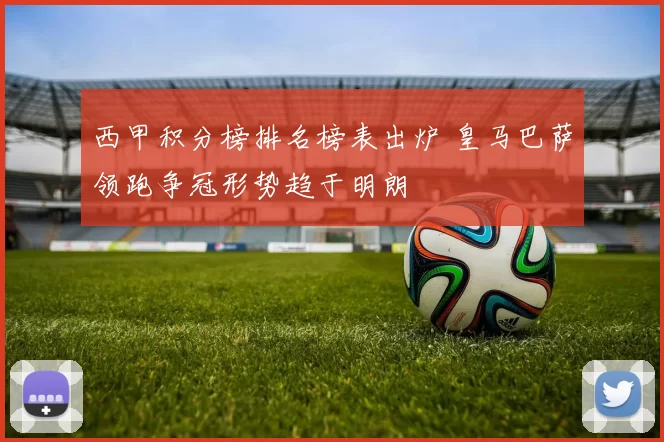 西甲积分榜排名榜表出炉 皇马巴萨领跑争冠形势趋于明朗