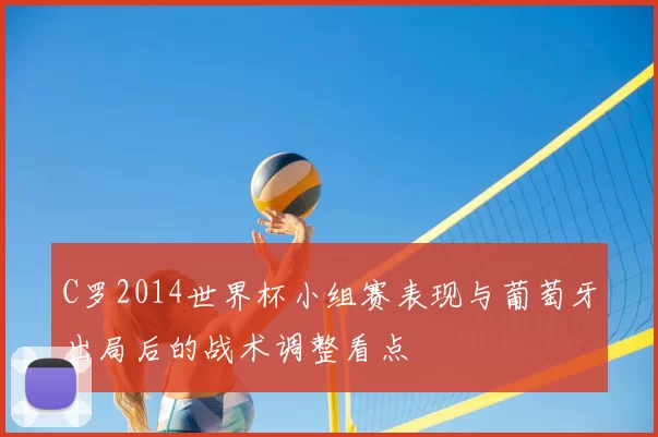 C罗2014世界杯小组赛表现与葡萄牙出局后的战术调整看点