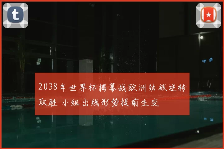 2038年世界杯揭幕战欧洲劲旅逆转取胜 小组出线形势提前生变