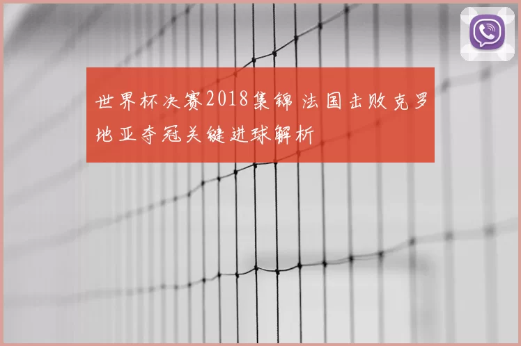 世界杯决赛2018集锦 法国击败克罗地亚夺冠关键进球解析