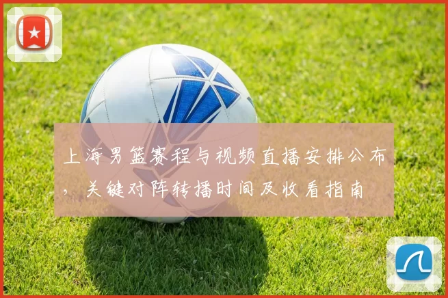 上海男篮赛程与视频直播安排公布，关键对阵转播时间及收看指南