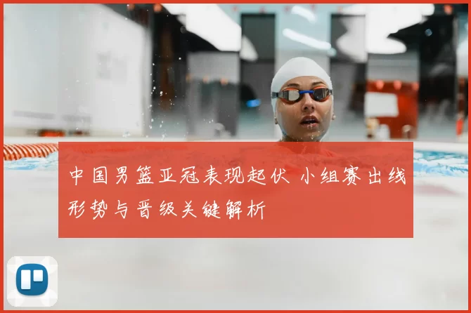 中国男篮亚冠表现起伏 小组赛出线形势与晋级关键解析
