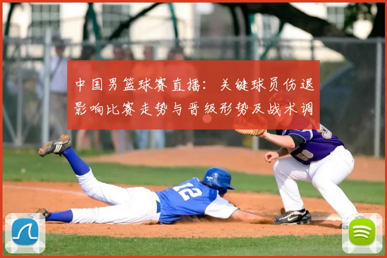 中国男篮球赛直播：关键球员伤退影响比赛走势与晋级形势及战术调整