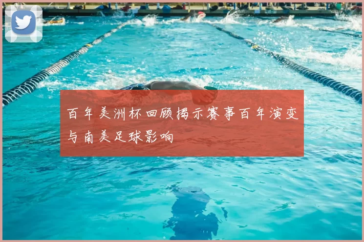 百年美洲杯回顾揭示赛事百年演变与南美足球影响