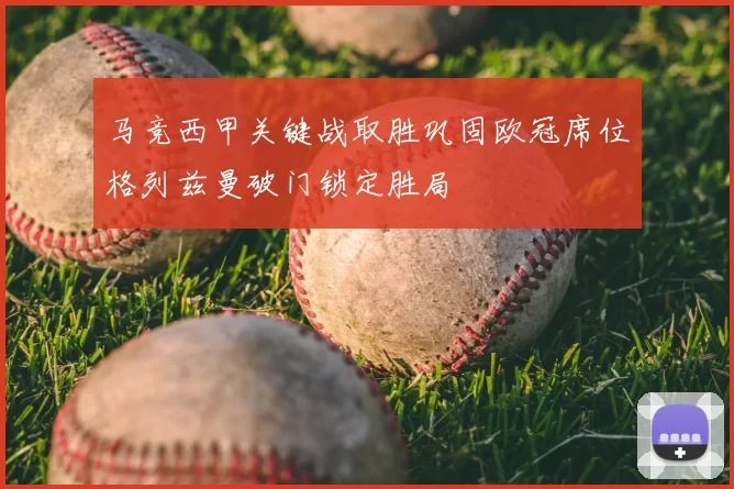 马竞西甲关键战取胜巩固欧冠席位格列兹曼破门锁定胜局