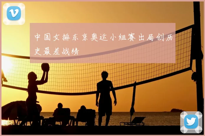 中国女排东京奥运小组赛出局创历史最差战绩