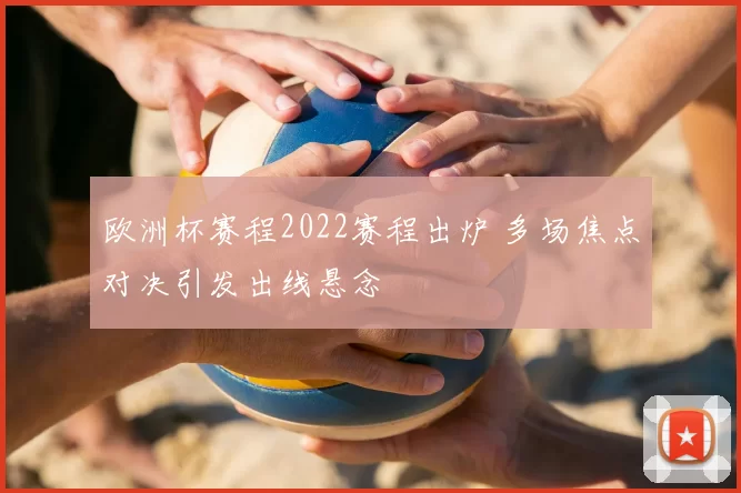 欧洲杯赛程2022赛程出炉 多场焦点对决引发出线悬念