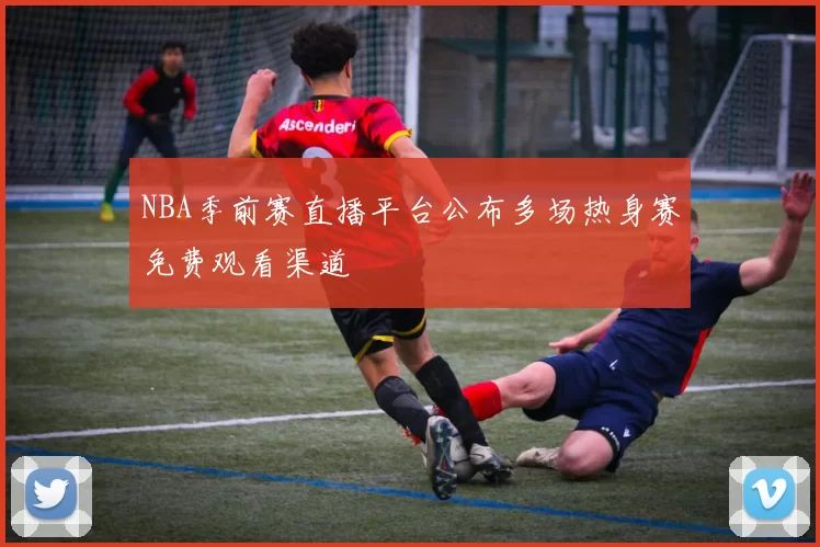 NBA季前赛直播平台公布多场热身赛免费观看渠道