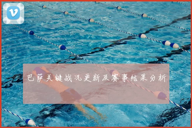 巴萨关键战况更新及赛事结果分析