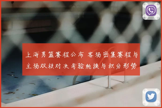上海男篮赛程公布 客场密集赛程与主场双核对决考验轮换与积分形势