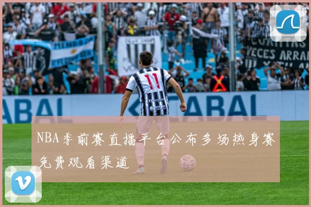 NBA季前赛直播平台公布多场热身赛免费观看渠道