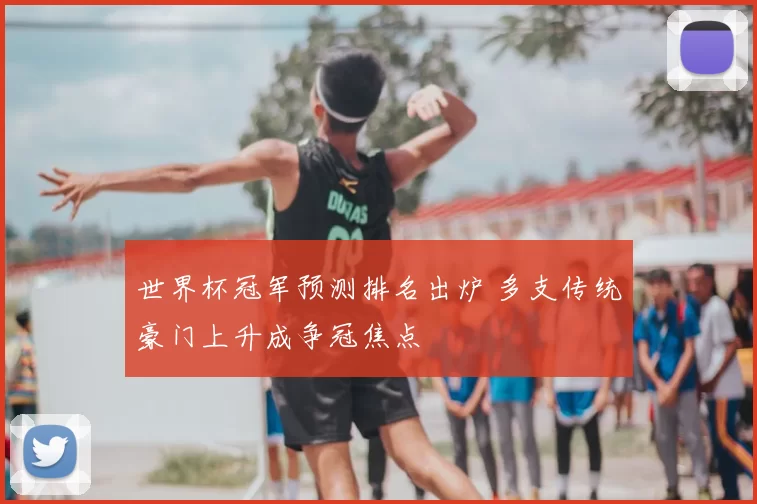 世界杯冠军预测排名出炉 多支传统豪门上升成争冠焦点