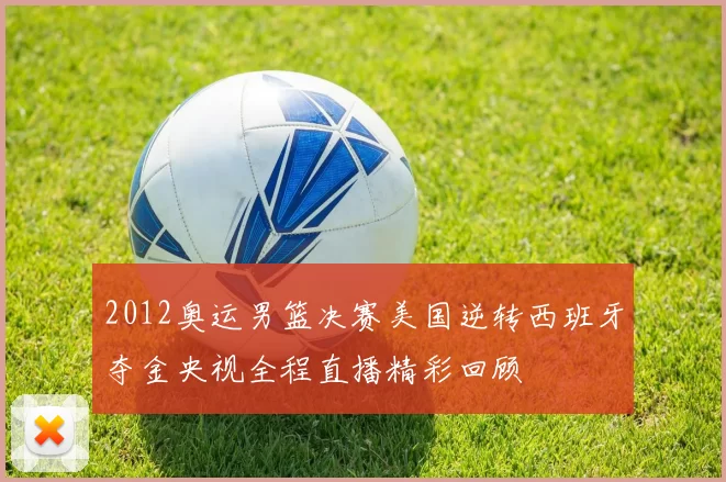 2012奥运男篮决赛美国逆转西班牙夺金央视全程直播精彩回顾