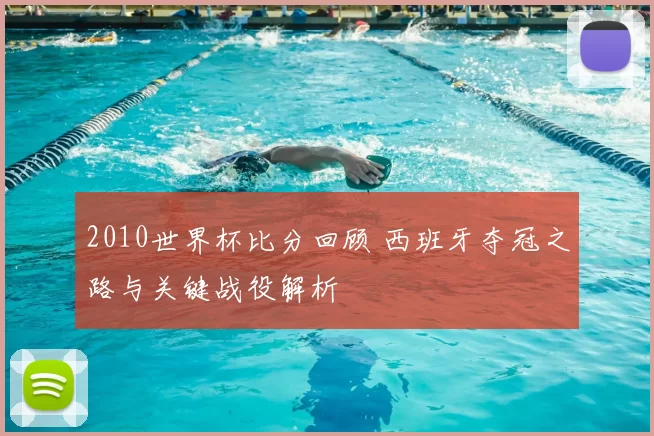 2010世界杯比分回顾 西班牙夺冠之路与关键战役解析