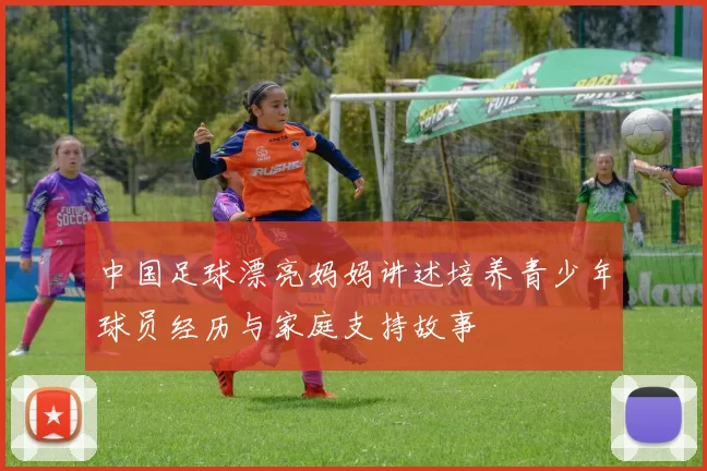 中国足球漂亮妈妈讲述培养青少年球员经历与家庭支持故事