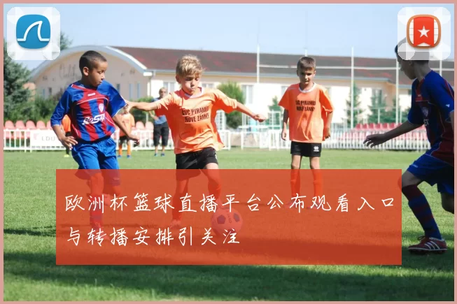 欧洲杯篮球直播平台公布观看入口与转播安排引关注