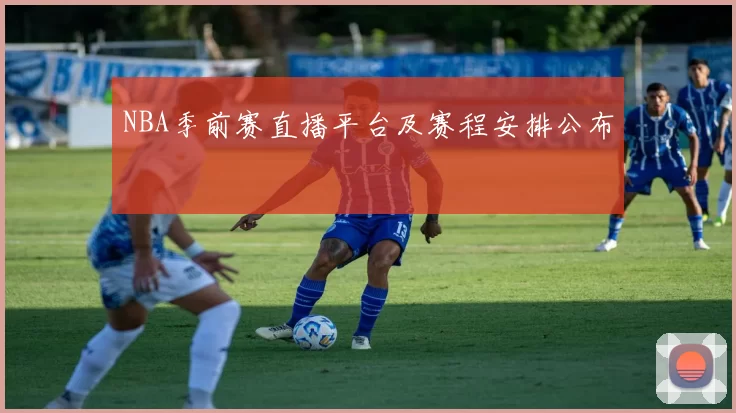 NBA季前赛直播平台及赛程安排公布