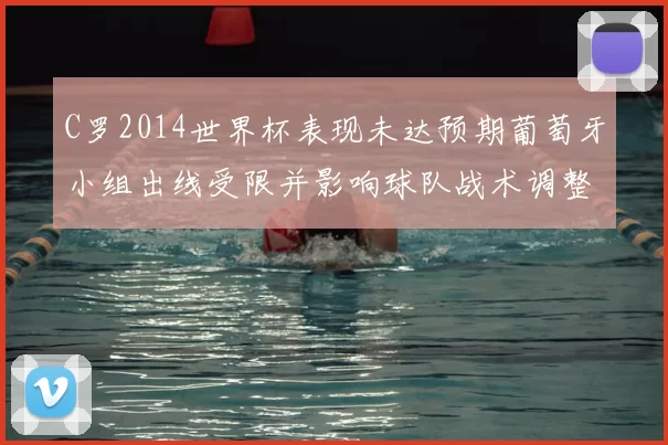 C罗2014世界杯表现未达预期葡萄牙小组出线受限并影响球队战术调整