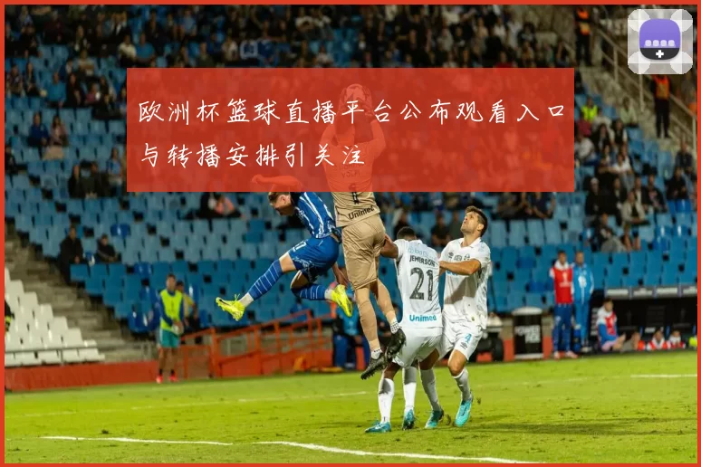 欧洲杯篮球直播平台公布观看入口与转播安排引关注